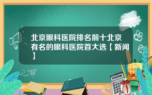 北京眼科医院排名前十北京有名的眼科医院首大选【新闻】