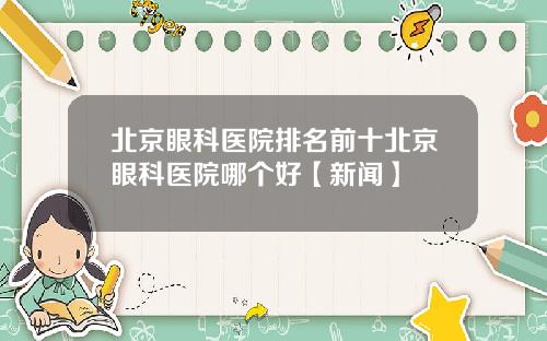 北京眼科医院排名前十北京眼科医院哪个好【新闻】