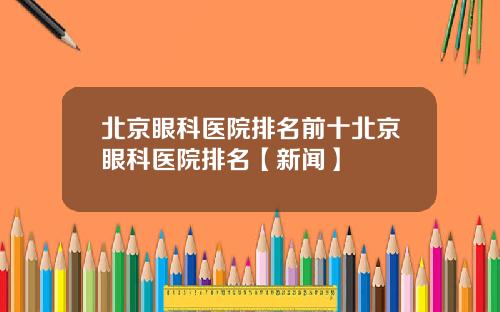 北京眼科医院排名前十北京眼科医院排名【新闻】