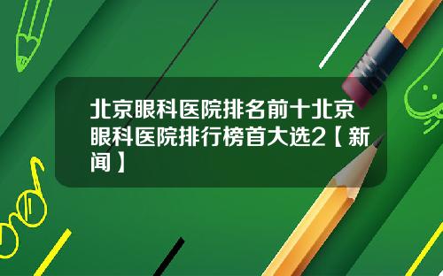 北京眼科医院排名前十北京眼科医院排行榜首大选2【新闻】