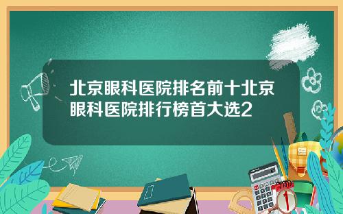 北京眼科医院排名前十北京眼科医院排行榜首大选2