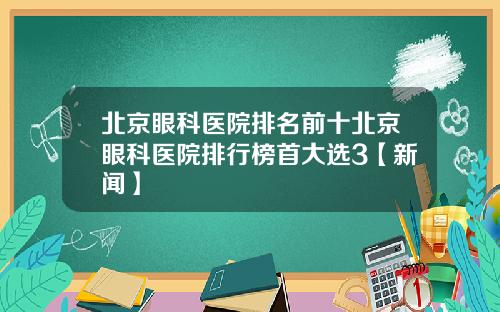 北京眼科医院排名前十北京眼科医院排行榜首大选3【新闻】