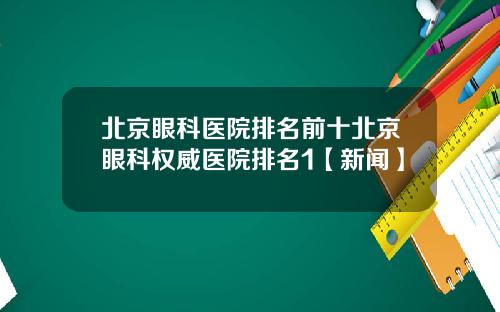 北京眼科医院排名前十北京眼科权威医院排名1【新闻】
