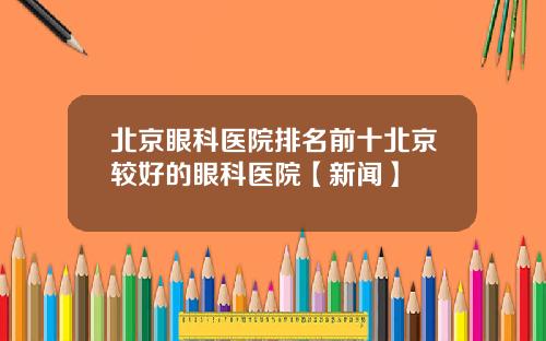 北京眼科医院排名前十北京较好的眼科医院【新闻】