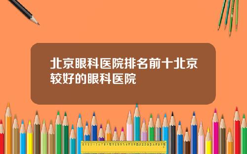 北京眼科医院排名前十北京较好的眼科医院