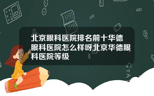 北京眼科医院排名前十华德眼科医院怎么样呀北京华德眼科医院等级