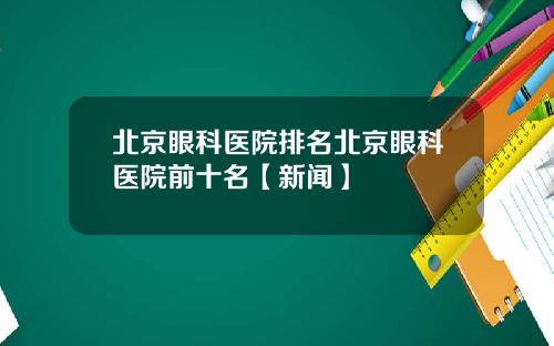 北京眼科医院排名北京眼科医院前十名【新闻】