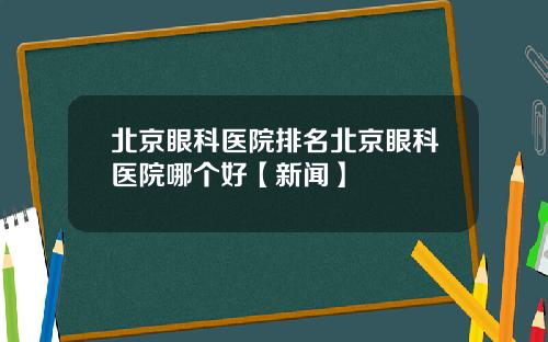 北京眼科医院排名北京眼科医院哪个好【新闻】