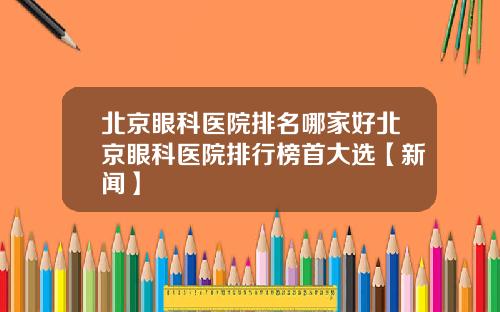 北京眼科医院排名哪家好北京眼科医院排行榜首大选【新闻】