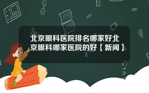 北京眼科医院排名哪家好北京眼科哪家医院的好【新闻】