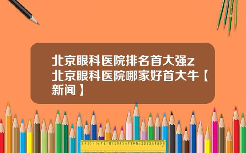 北京眼科医院排名首大强z北京眼科医院哪家好首大牛【新闻】