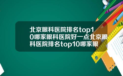 北京眼科医院排名top10哪家眼科医院好一点北京眼科医院排名top10哪家眼科医院好一些【新闻】