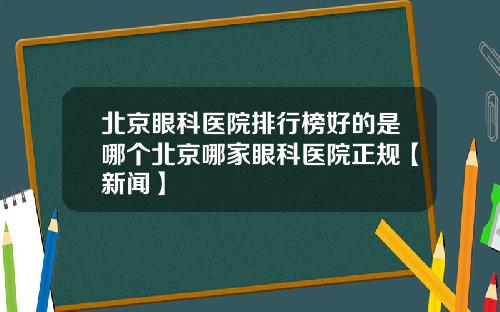 北京眼科医院排行榜好的是哪个北京哪家眼科医院正规【新闻】