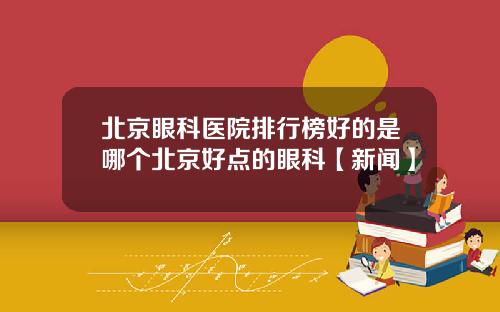 北京眼科医院排行榜好的是哪个北京好点的眼科【新闻】