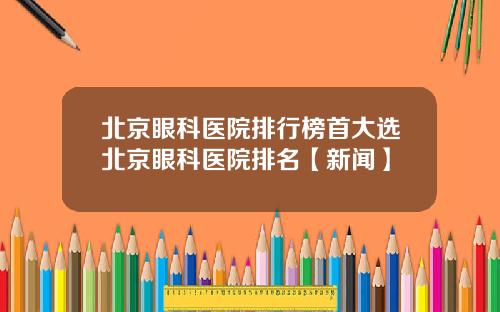 北京眼科医院排行榜首大选北京眼科医院排名【新闻】