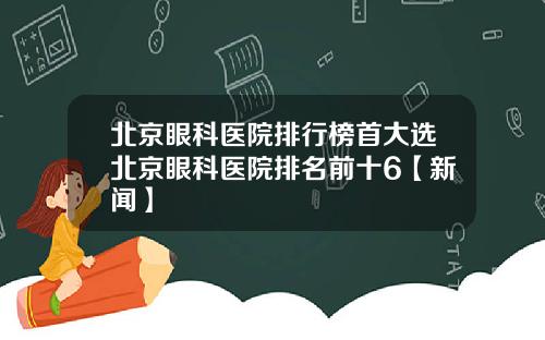 北京眼科医院排行榜首大选北京眼科医院排名前十6【新闻】