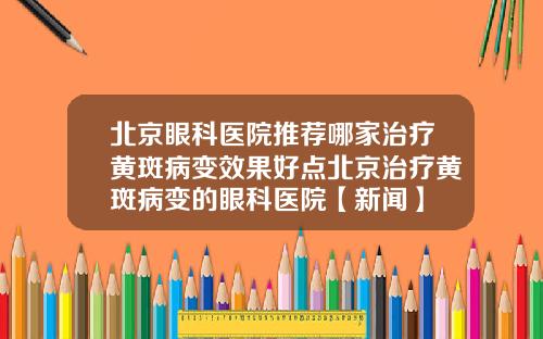北京眼科医院推荐哪家治疗黄斑病变效果好点北京治疗黄斑病变的眼科医院【新闻】