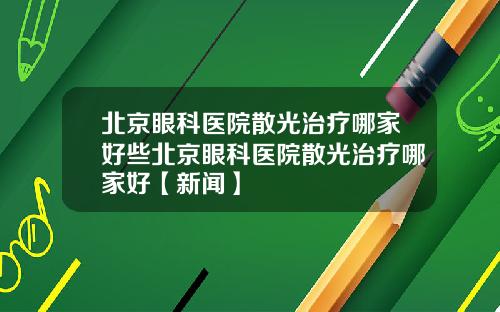 北京眼科医院散光治疗哪家好些北京眼科医院散光治疗哪家好【新闻】
