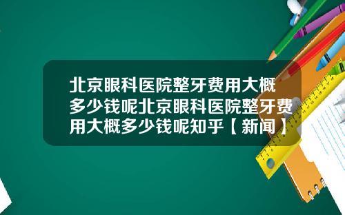 北京眼科医院整牙费用大概多少钱呢北京眼科医院整牙费用大概多少钱呢知乎【新闻】