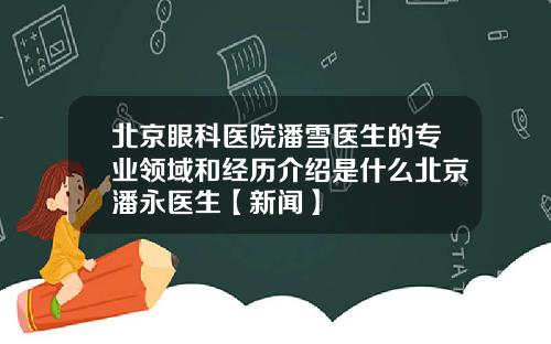 北京眼科医院潘雪医生的专业领域和经历介绍是什么北京潘永医生【新闻】