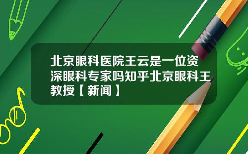 北京眼科医院王云是一位资深眼科专家吗知乎北京眼科王教授【新闻】