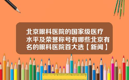 北京眼科医院的国家级医疗水平及荣誉称号有哪些北京有名的眼科医院首大选【新闻】