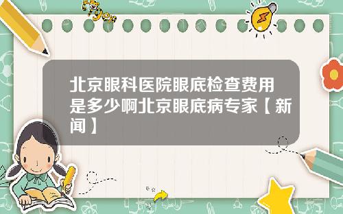 北京眼科医院眼底检查费用是多少啊北京眼底病专家【新闻】