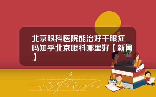北京眼科医院能治好干眼症吗知乎北京眼科哪里好【新闻】