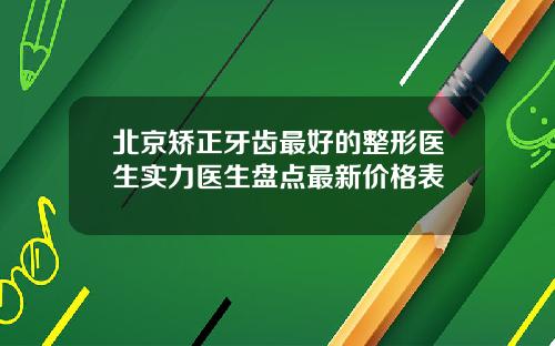 北京矫正牙齿最好的整形医生实力医生盘点最新价格表