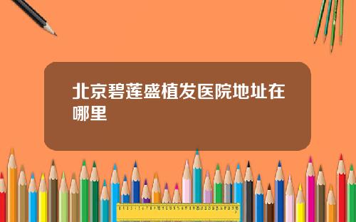北京碧莲盛植发医院地址在哪里