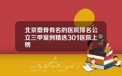 北京磨骨有名的医院排名公立三甲案例精选301医院上榜