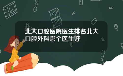 北大口腔医院医生排名北大口腔外科哪个医生好
