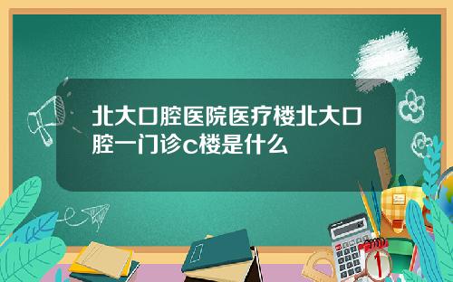 北大口腔医院医疗楼北大口腔一门诊c楼是什么
