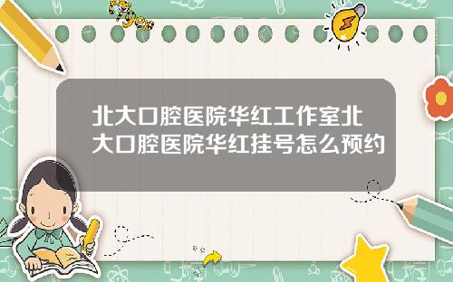 北大口腔医院华红工作室北大口腔医院华红挂号怎么预约