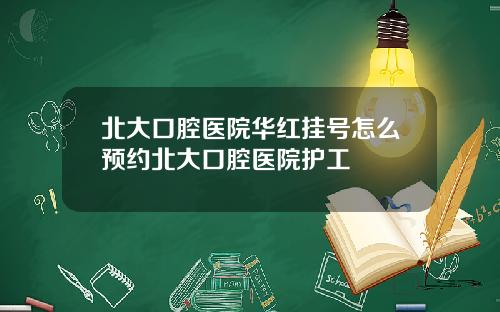 北大口腔医院华红挂号怎么预约北大口腔医院护工