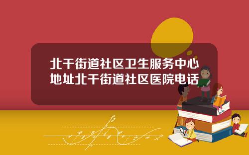 北干街道社区卫生服务中心地址北干街道社区医院电话