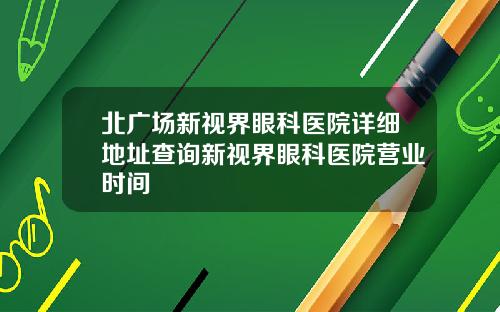 北广场新视界眼科医院详细地址查询新视界眼科医院营业时间