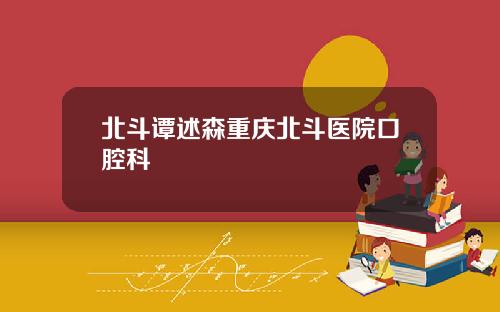 北斗谭述森重庆北斗医院口腔科