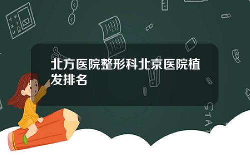 北方医院整形科北京医院植发排名