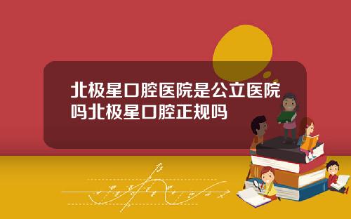 北极星口腔医院是公立医院吗北极星口腔正规吗