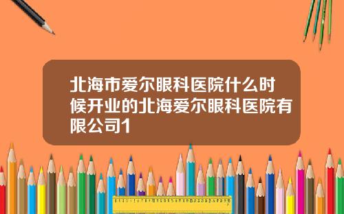北海市爱尔眼科医院什么时候开业的北海爱尔眼科医院有限公司1