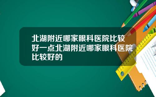 北湖附近哪家眼科医院比较好一点北湖附近哪家眼科医院比较好的