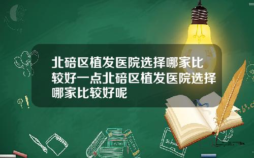 北碚区植发医院选择哪家比较好一点北碚区植发医院选择哪家比较好呢