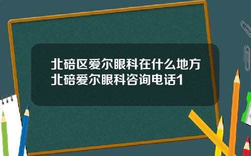 北碚区爱尔眼科在什么地方北碚爱尔眼科咨询电话1
