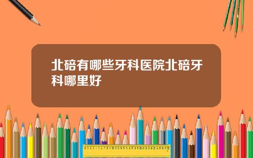 北碚有哪些牙科医院北碚牙科哪里好