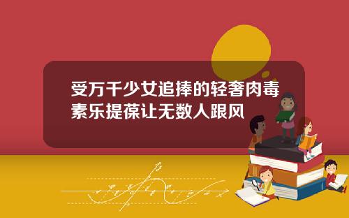 受万千少女追捧的轻奢肉毒素乐提葆让无数人跟风