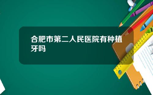 合肥市第二人民医院有种植牙吗