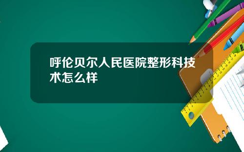 呼伦贝尔人民医院整形科技术怎么样