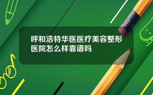 呼和浩特华医医疗美容整形医院怎么样靠谱吗