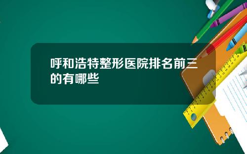 呼和浩特整形医院排名前三的有哪些